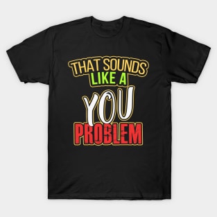 That sounds like a YOU problem T-Shirt